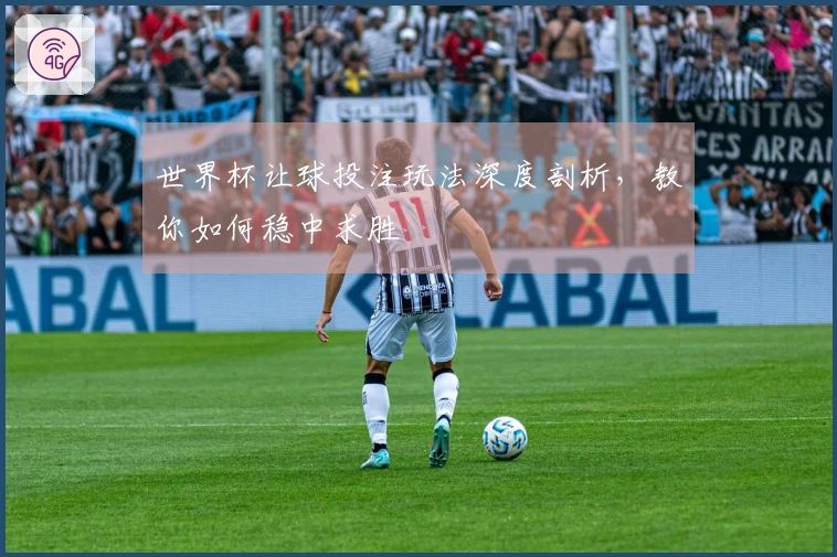 世界杯让球投注玩法深度剖析，教你如何稳中求胜