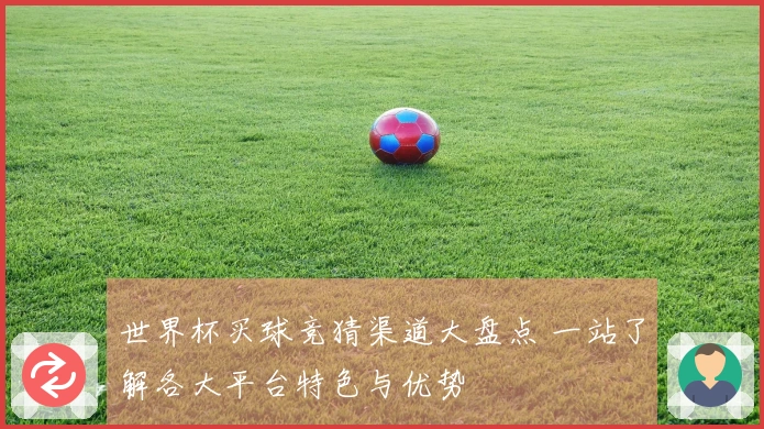 世界杯买球竞猜渠道大盘点 一站了解各大平台特色与优势