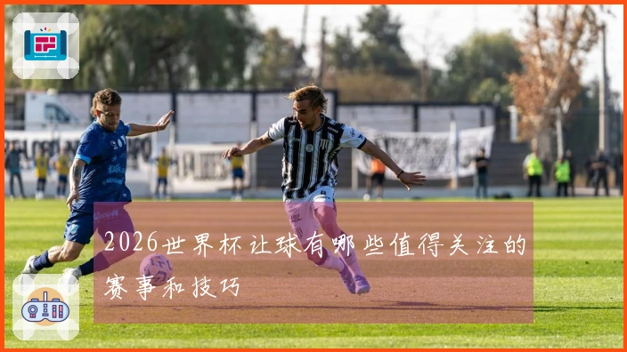 2026世界杯让球有哪些值得关注的赛事和技巧