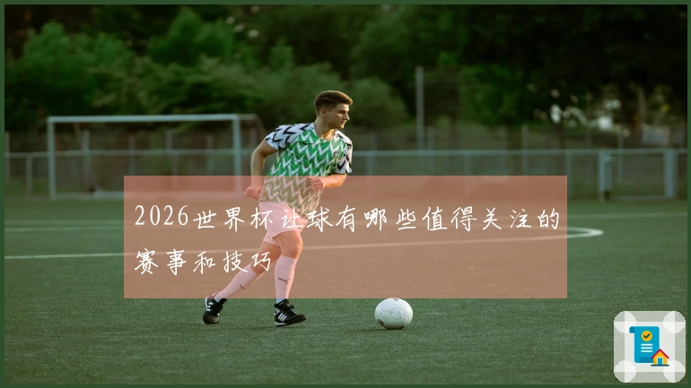 2026世界杯让球有哪些值得关注的赛事和技巧