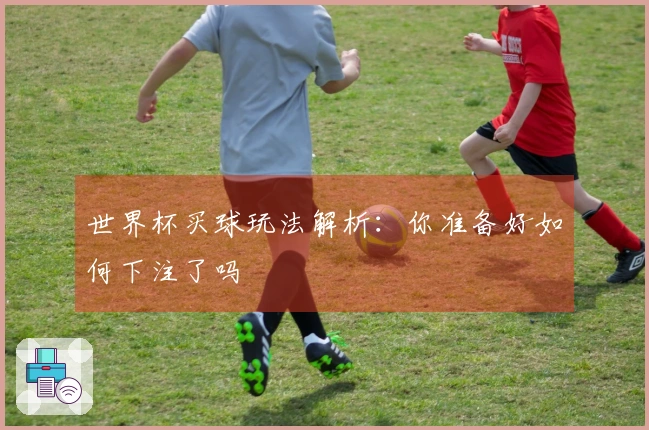 世界杯买球玩法解析：你准备好如何下注了吗
