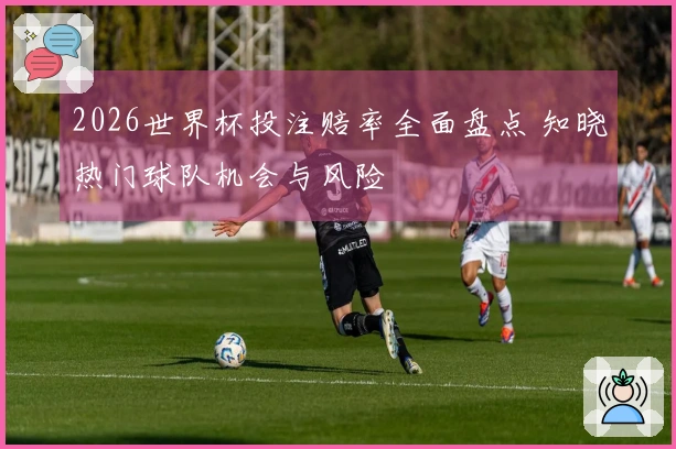 2026世界杯投注赔率全面盘点 知晓热门球队机会与风险