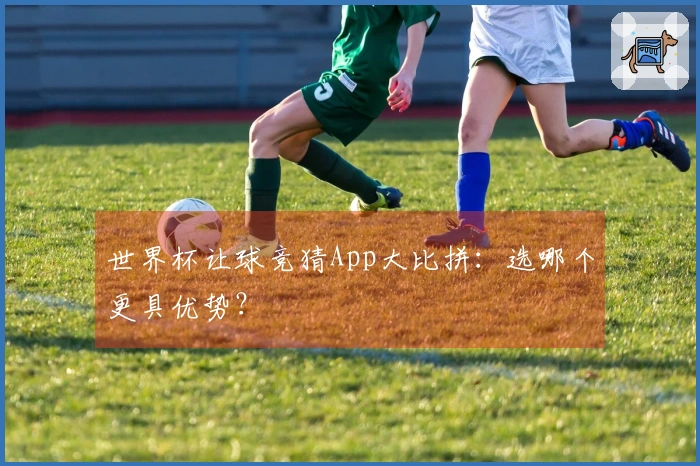 世界杯让球竞猜App大比拼：选哪个更具优势？