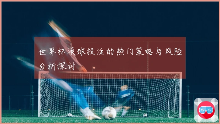 世界杯滚球投注的热门策略与风险分析探讨