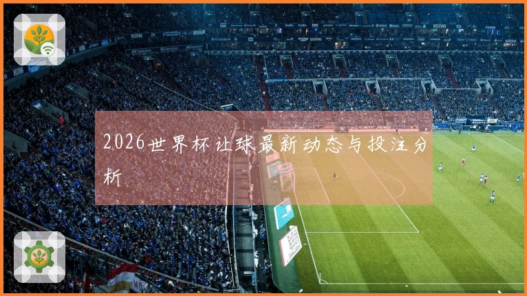 2026世界杯让球最新动态与投注分析