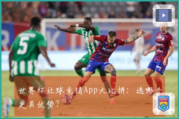 世界杯让球竞猜App大比拼：选哪个更具优势？