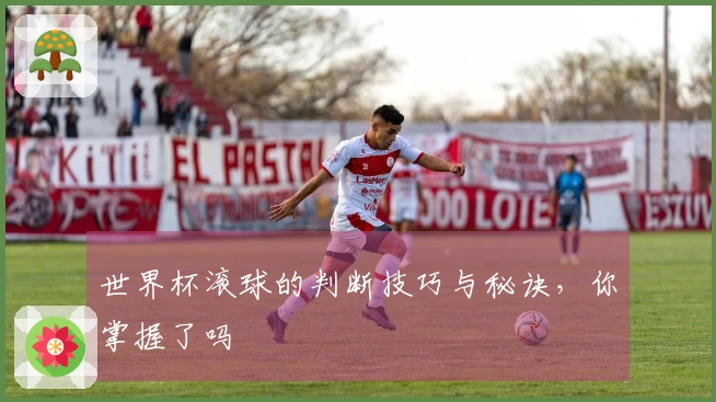 世界杯滚球的判断技巧与秘诀，你掌握了吗