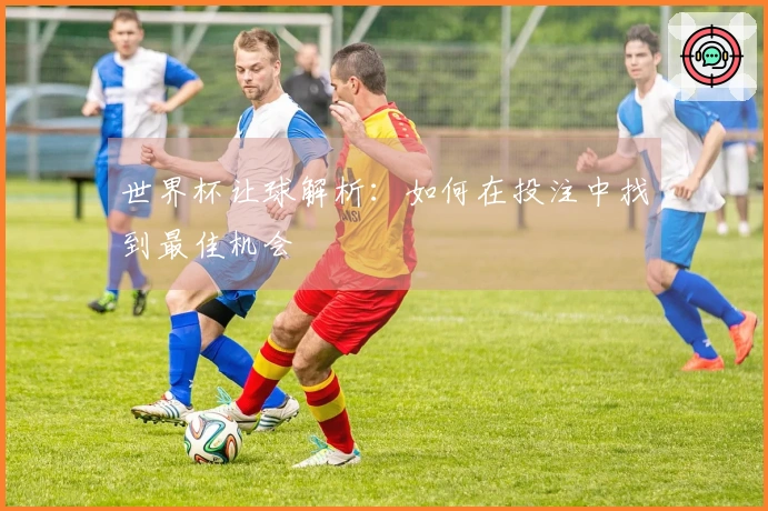 世界杯让球解析：如何在投注中找到最佳机会