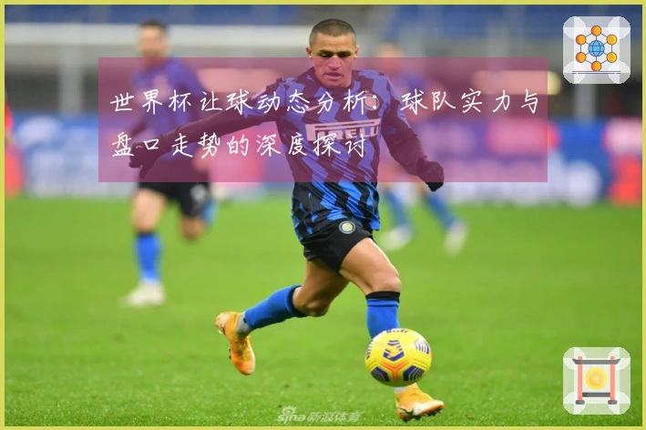 世界杯让球动态分析：球队实力与盘口走势的深度探讨