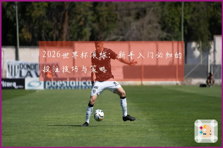 2026世界杯滚球：新手入门必知的投注技巧与策略
