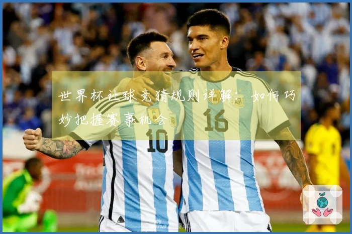 世界杯让球竞猜规则详解：如何巧妙把握赛事机会