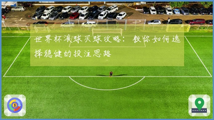 世界杯滚球买球攻略：教你如何选择稳健的投注思路