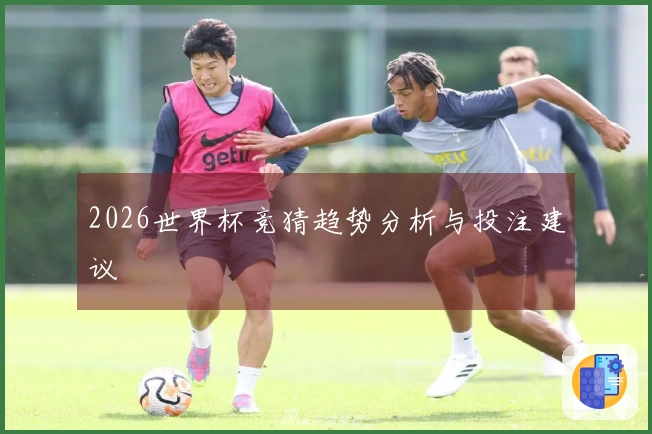 2026世界杯竞猜趋势分析与投注建议