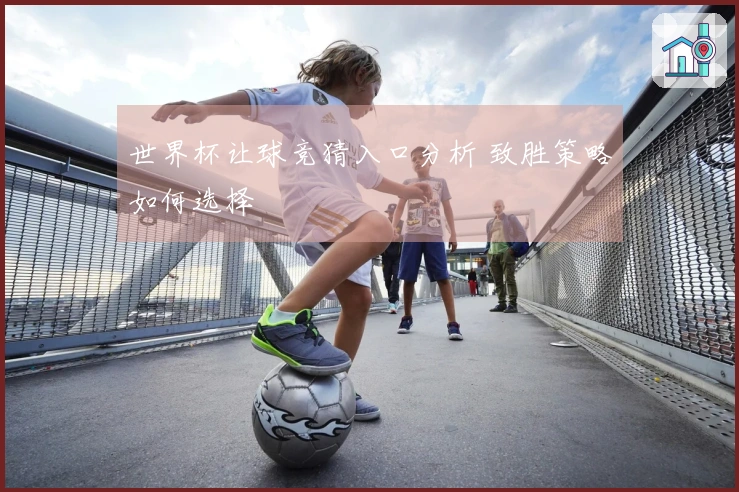 世界杯让球竞猜入口分析 致胜策略如何选择
