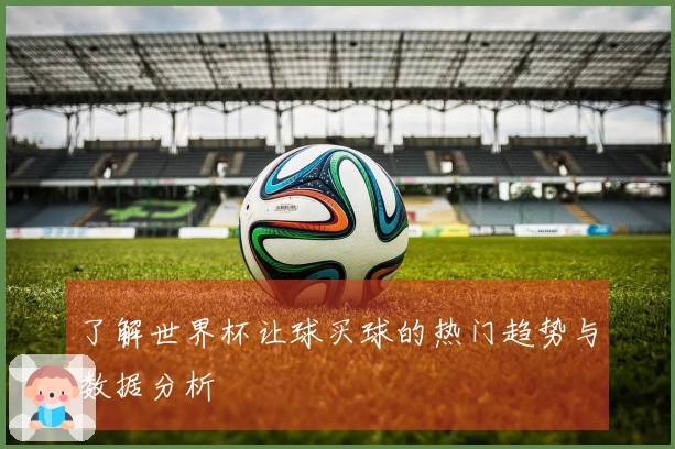 了解世界杯让球买球的热门趋势与数据分析
