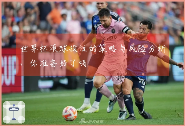 世界杯滚球投注的策略与风险分析，你准备好了吗