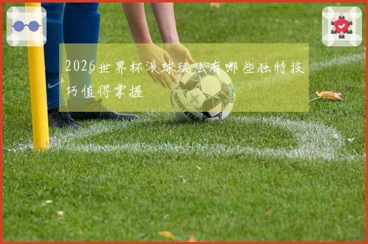 2026世界杯滚球玩法有哪些独特技巧值得掌握