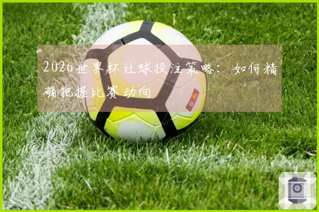 2026世界杯让球投注策略：如何精确把握比赛动向