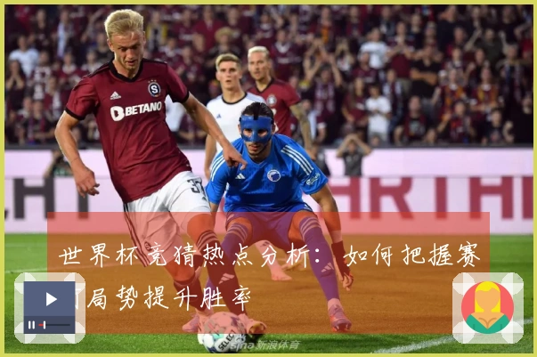 世界杯竞猜热点分析：如何把握赛前局势提升胜率