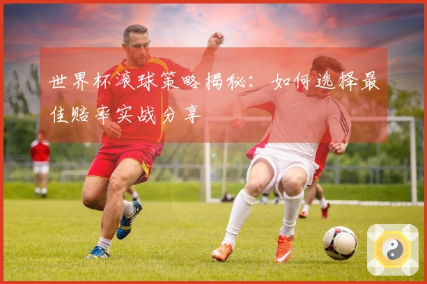 世界杯滚球策略揭秘：如何选择最佳赔率实战分享
