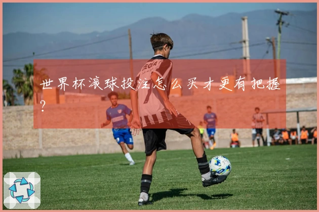 世界杯滚球投注怎么买才更有把握？
