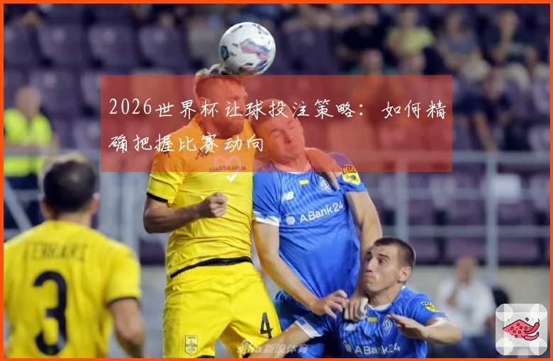 2026世界杯让球投注策略：如何精确把握比赛动向