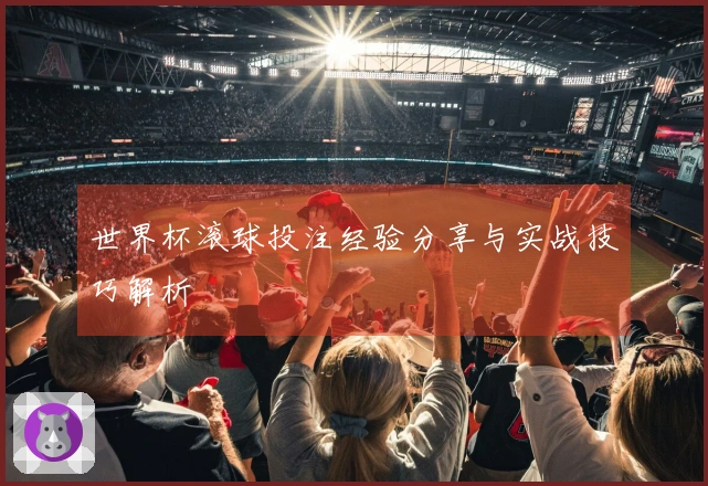 世界杯滚球投注经验分享与实战技巧解析