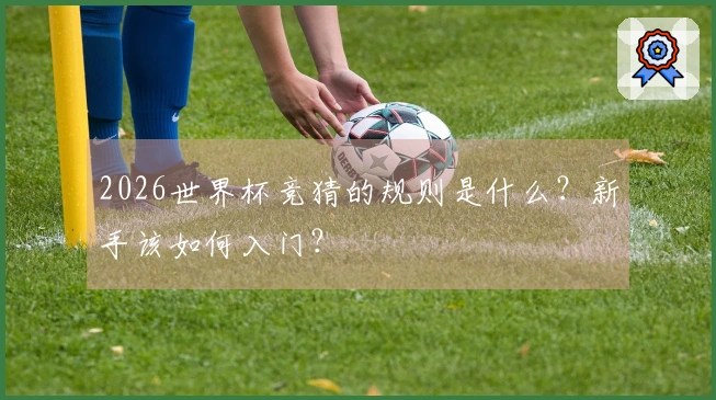 2026世界杯竞猜的规则是什么？新手该如何入门？