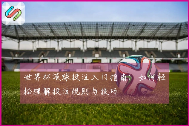 世界杯滚球投注入门指南：如何轻松理解投注规则与技巧
