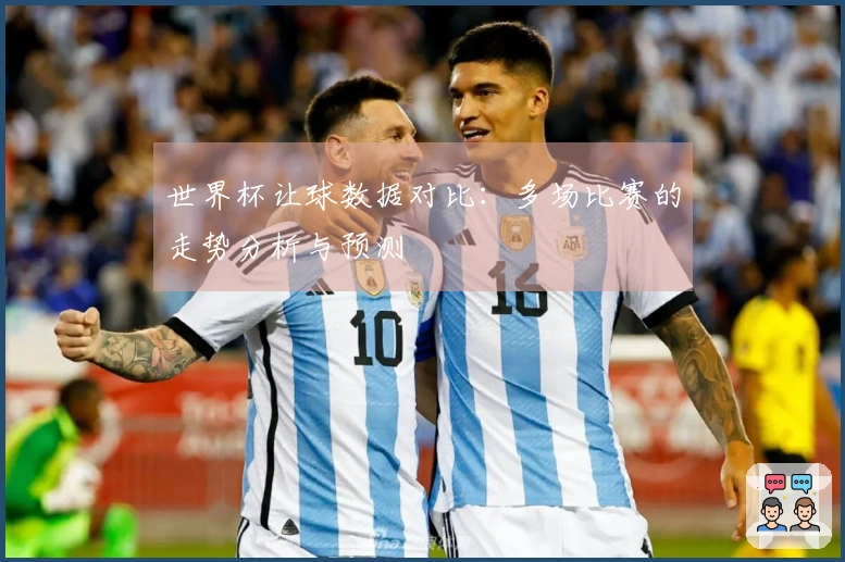 世界杯让球数据对比：多场比赛的走势分析与预测