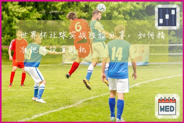 世界杯让球实战经验分享，如何精准把握投注时机