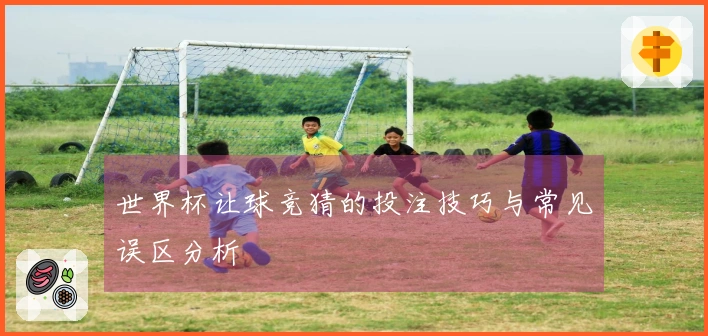 世界杯让球竞猜的投注技巧与常见误区分析