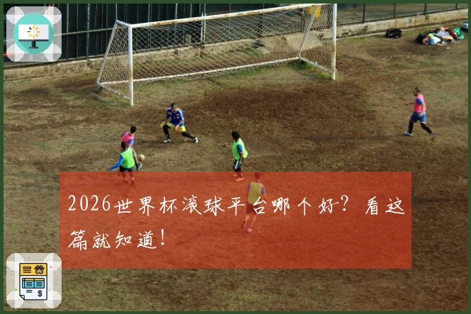 2026世界杯滚球平台哪个好？看这篇就知道！