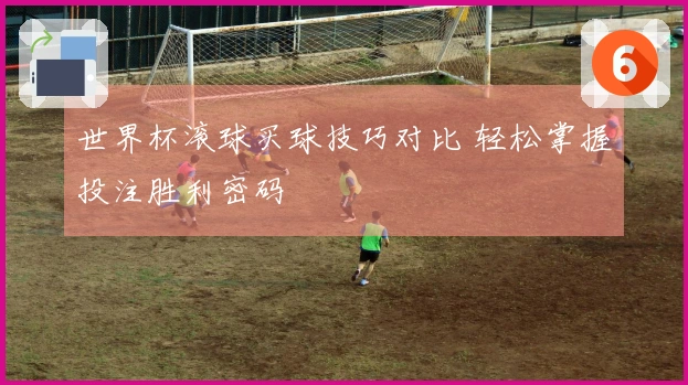世界杯滚球买球技巧对比 轻松掌握投注胜利密码
