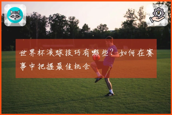 世界杯滚球技巧有哪些？如何在赛事中把握最佳机会