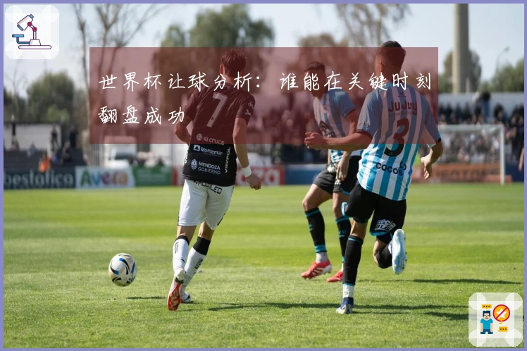 世界杯让球分析：谁能在关键时刻翻盘成功