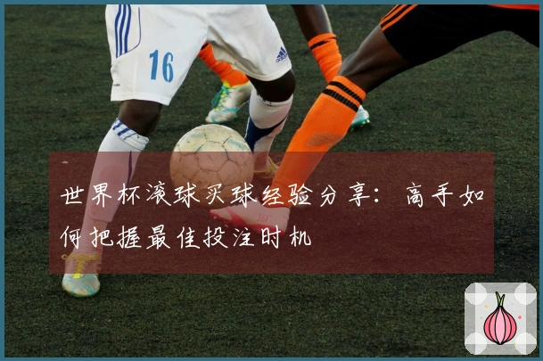 世界杯滚球买球经验分享：高手如何把握最佳投注时机