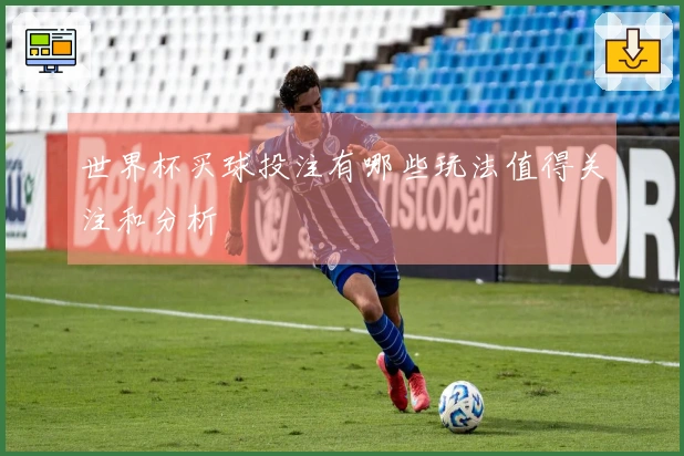 世界杯买球投注有哪些玩法值得关注和分析