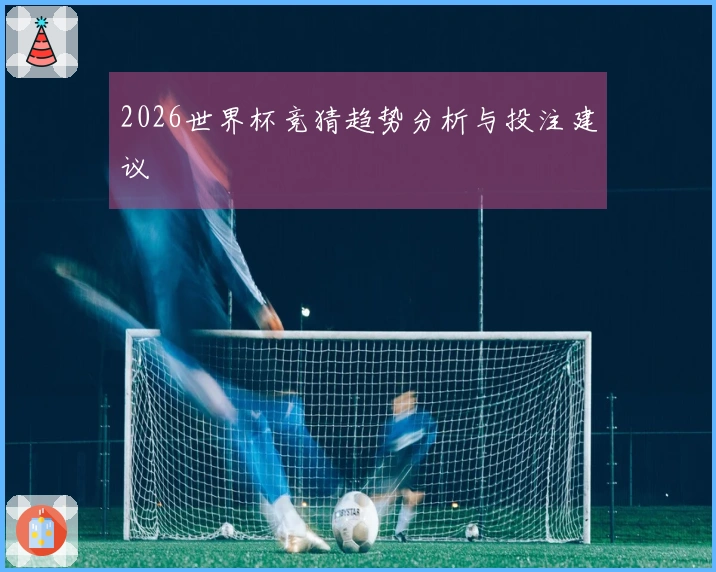 2026世界杯竞猜趋势分析与投注建议