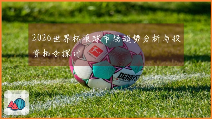 2026世界杯滚球市场趋势分析与投资机会探讨
