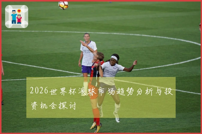 2026世界杯滚球市场趋势分析与投资机会探讨