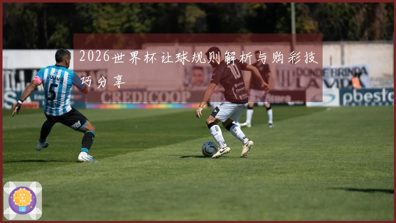 2026世界杯让球规则解析与购彩技巧分享