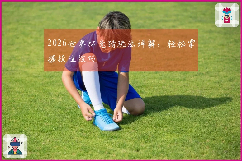 2026世界杯竞猜玩法详解，轻松掌握投注技巧