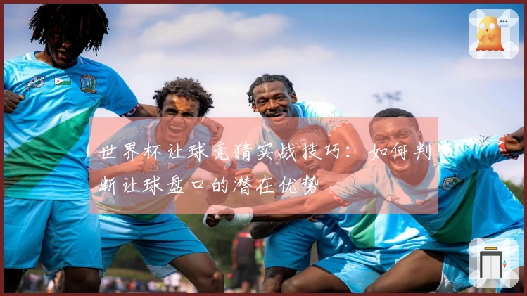 世界杯让球竞猜实战技巧：如何判断让球盘口的潜在优势