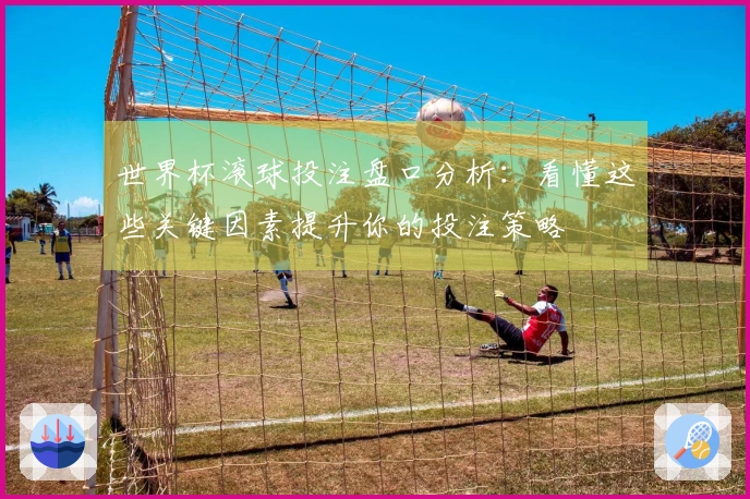 世界杯滚球投注盘口分析：看懂这些关键因素提升你的投注策略