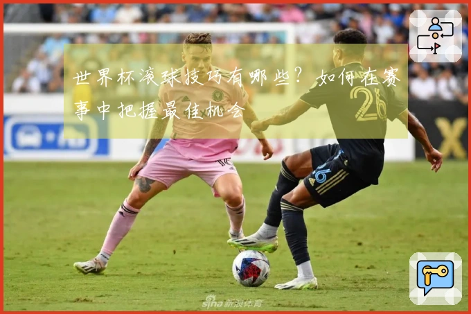 世界杯滚球技巧有哪些？如何在赛事中把握最佳机会