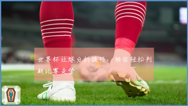 世界杯让球分析技巧，助你轻松判断比赛走势
