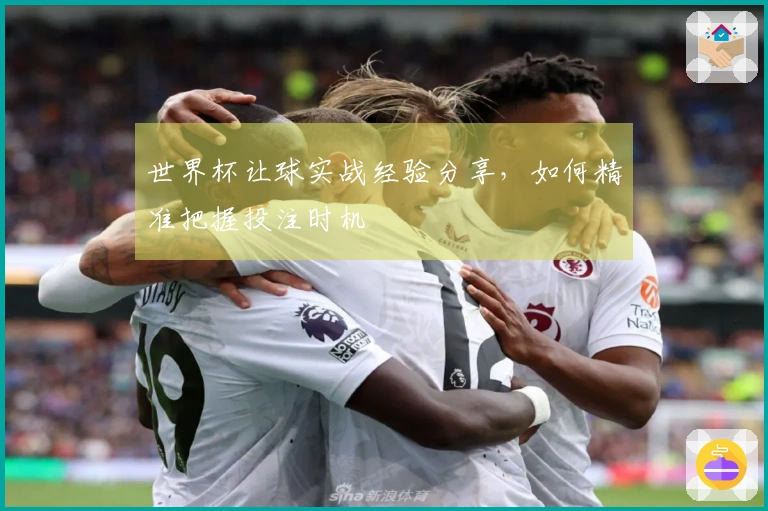 世界杯让球实战经验分享，如何精准把握投注时机
