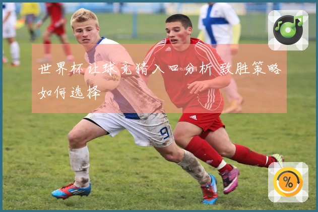 世界杯让球竞猜入口分析 致胜策略如何选择