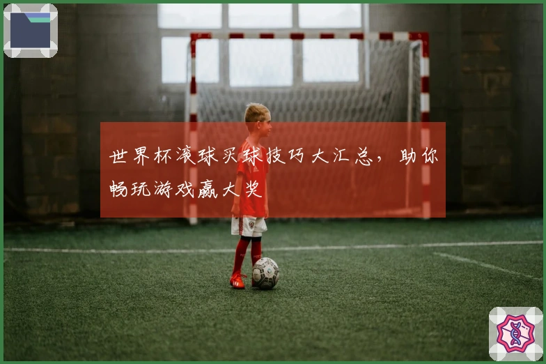 世界杯滚球买球技巧大汇总，助你畅玩游戏赢大奖